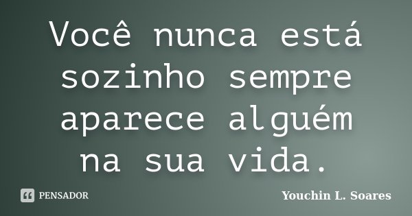 Você nunca está sozinho sempre aparece alguém na sua vida.... Frase de Youchin L. Soares.