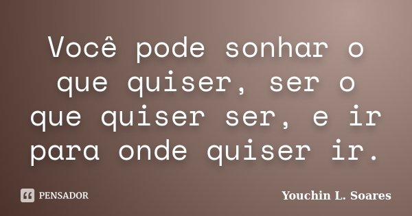 Você pode sonhar o que quiser, ser o que quiser ser, e ir para onde quiser ir.... Frase de Youchin L. Soares.