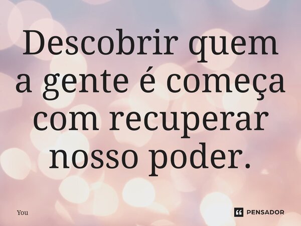 ⁠Descobrir quem a gente é começa com recuperar nosso poder.... Frase de You.