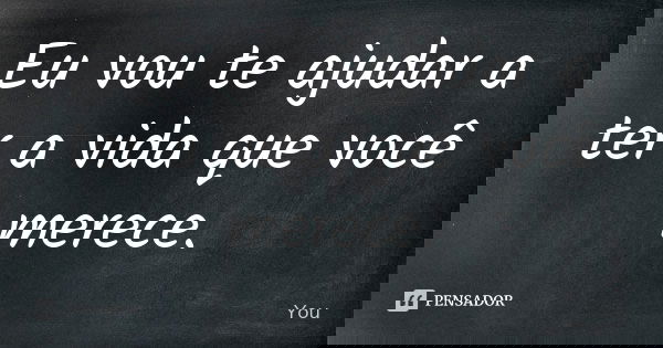 Eu vou te ajudar a ter a vida que você merece.... Frase de You.