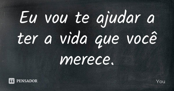 Eu vou te ajudar a ter a vida que você merece.... Frase de You.