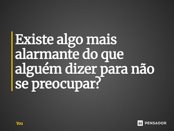 ⁠Existe algo mais alarmante do que alguém dizer para não se preocupar?... Frase de You.