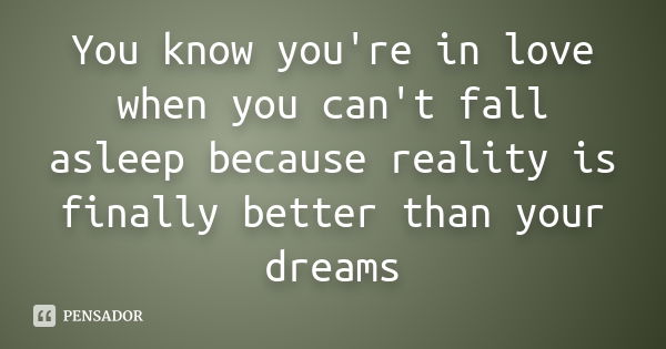 You know you're in love when you can't fall asleep because reality is finally better than your dreams