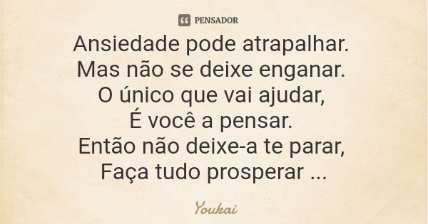 Ansiedade pode atrapalhar. Mas não se deixe enganar. O único que vai ajudar, É você a pensar. Então não deixe-a te parar, Faça tudo prosperar E na vida ganhar.... Frase de Youkai.