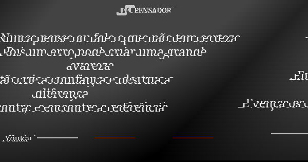 Nunca pense ou fale o que não tem certeza Pois um erro pode criar uma grande avareza Então crie a confiança e destrua a diferença E vença os contra, e encontre ... Frase de Youkai.