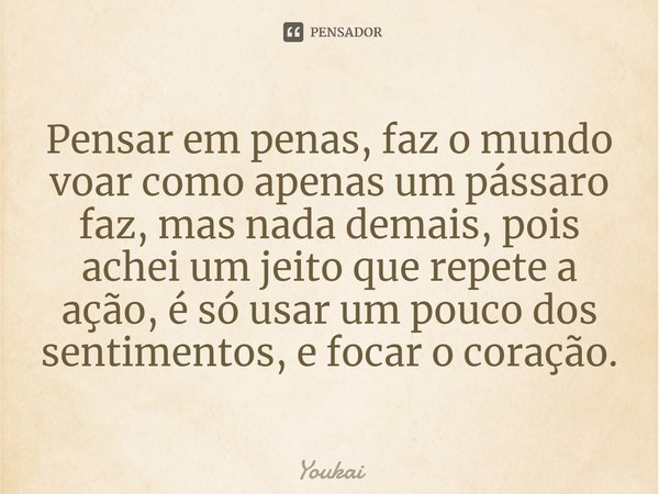 Pensar em penas, faz o mundo voar como apenas um pássaro faz, mas nada demais, pois achei um jeito que repete a ação, é só usar um pouco dos sentimentos, e foca... Frase de Youkai.