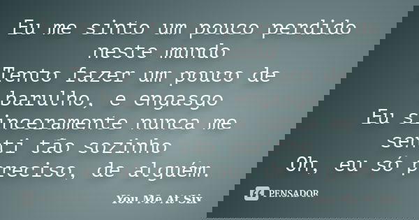 Eu me sinto um pouco perdido neste mundo Tento fazer um pouco de barulho, e engasgo Eu sinceramente nunca me senti tão sozinho Oh, eu só preciso, de alguém.... Frase de You Me At Six.