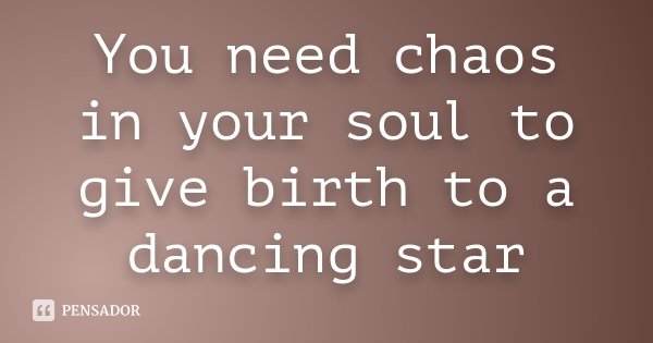 You need chaos in your soul to give birth to a dancing star