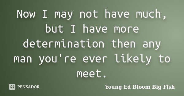 Now I may not have much, but I have more determination then any man you're ever likely to meet.... Frase de Young Ed Bloom Big Fish.