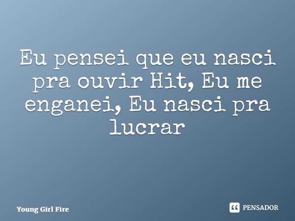 Eu pensei que eu nasci pra ouvir Hit, Eu me enganei, Eu nasci pra lucrar ⁠... Frase de Young Girl Fire.