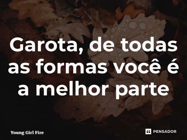 ⁠Garota, de todas as formas você é a melhor parte... Frase de Young Girl Fire.