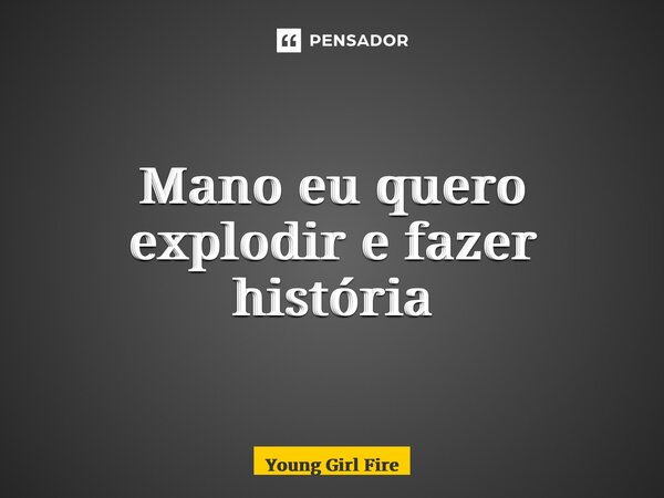 ⁠Mano eu quero explodir e fazer história... Frase de Young Girl Fire.