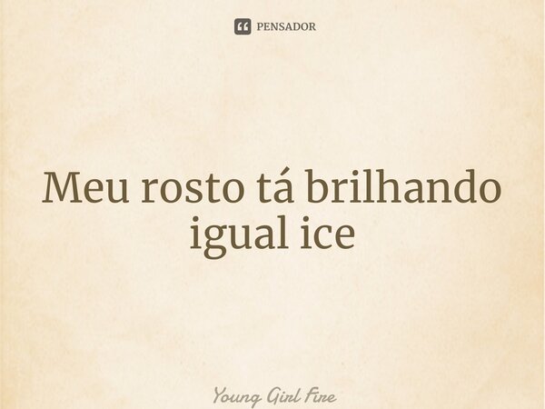 ⁠Meu rosto tá brilhando igual ice... Frase de Young Girl Fire.