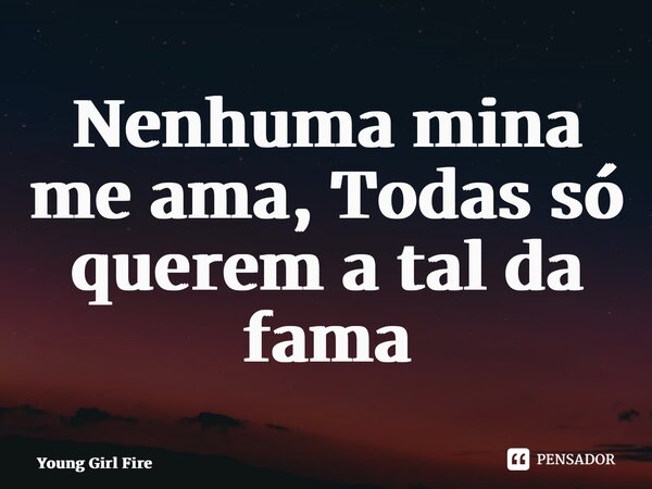 ⁠Nenhuma mina me ama,Todas só querem a tal da fama... Frase de Young Girl Fire.