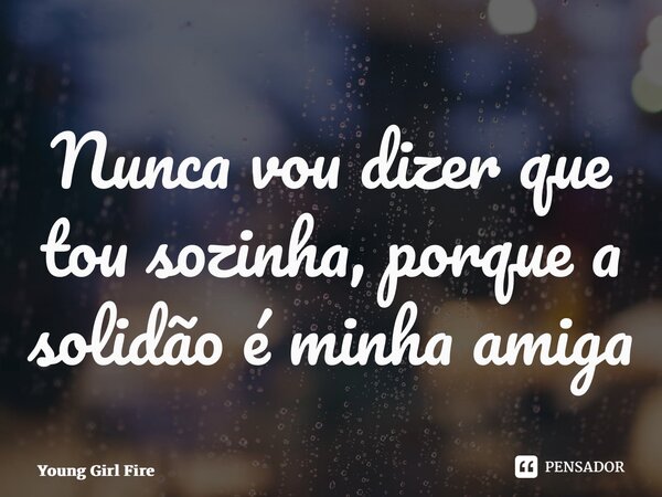⁠Nunca vou dizer que tou sozinha,porque a solidão é minha amiga... Frase de Young Girl Fire.