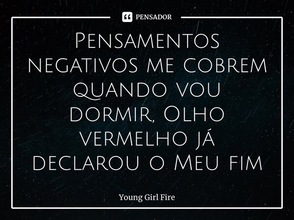 ⁠Pensamentos negativos me cobrem quando vou dormir,Olho vermelho já declarou o Meu fim... Frase de Young Girl Fire.