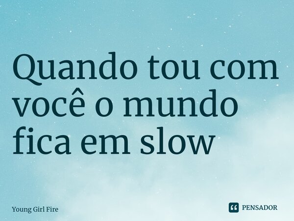 ⁠Quando tou com você o mundo fica em slow... Frase de Young Girl Fire.