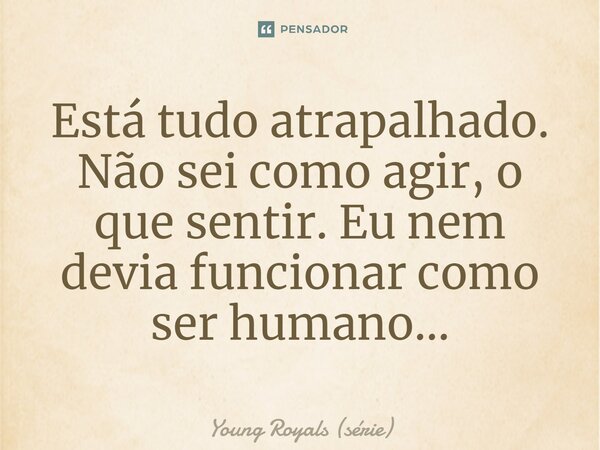 ⁠Está tudo atrapalhado. Não sei como agir, o que sentir. Eu nem devia funcionar como ser humano…... Frase de Young Royals (série).