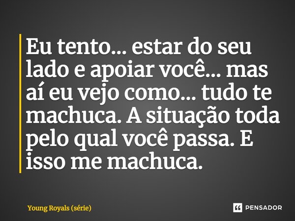 ⁠Eu tento… estar do seu lado e apoiar você… mas aí eu vejo como… tudo te machuca. A situação toda pelo qual você passa. E isso me machuca.... Frase de Young Royals (série).