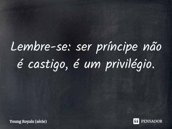 ⁠Lembre-se: ser príncipe não é castigo, é um privilégio.... Frase de Young Royals (série).