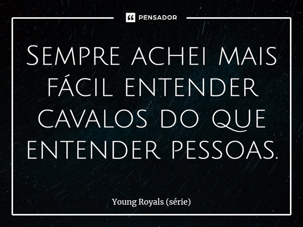 ⁠Sempre achei mais fácil entender cavalos do que entender pessoas.... Frase de Young Royals (série).
