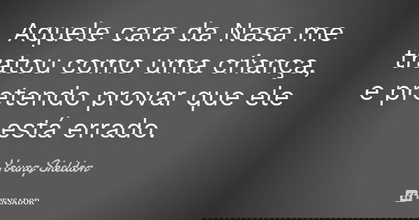 Aquele cara da Nasa me tratou como uma criança, e pretendo provar que ele está errado.... Frase de Young Sheldon.