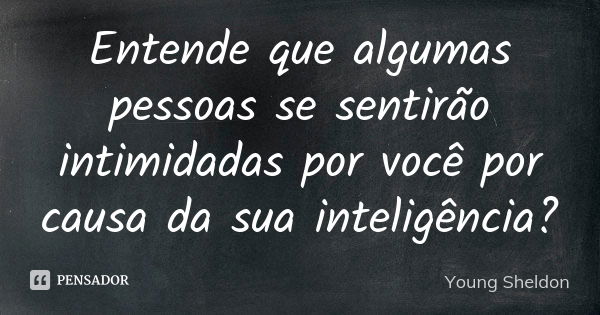 Entende que algumas pessoas se sentirão intimidadas por você por causa da sua inteligência?... Frase de Young Sheldon.