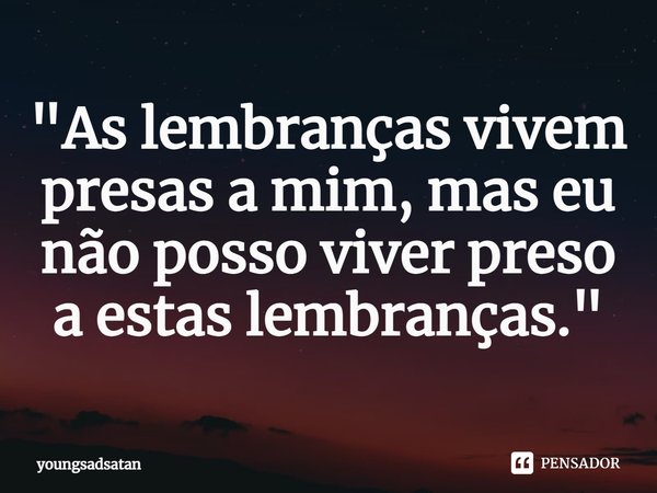 ⁠"As lembranças vivem presas a mim, mas eu não posso viver preso a estas lembranças."... Frase de YoungSadSatan.