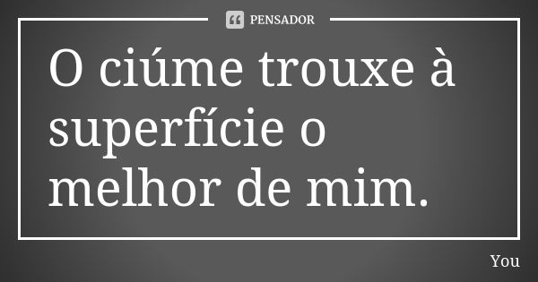 O ciúme trouxe à superfície o melhor de mim.... Frase de You.