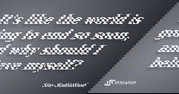 It's like the world is going to end so soon, and why should I believe myself?... Frase de You- RadioHead.