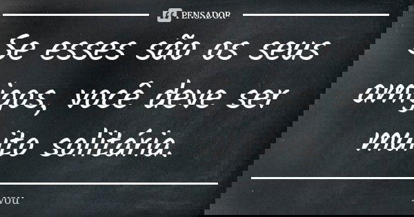 Se esses são os seus amigos, você deve ser muito solitária.... Frase de You.