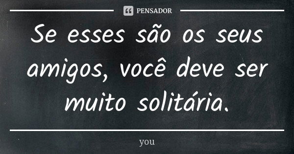 Se esses são os seus amigos, você deve ser muito solitária.... Frase de You.