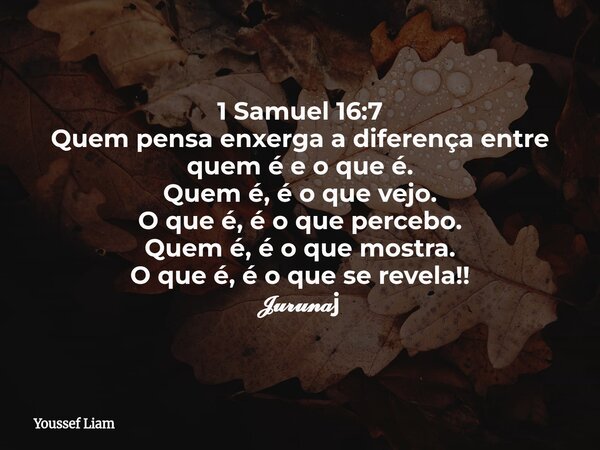 ​1 Samuel 16:7 ​Quem pensa enxerga a diferença entre quem é e o que é. ​Quem é, é o que vejo. O que é, é o que percebo. ​Quem é, é o que mostra. O que é, é o qu... Frase de Youssef Liam.