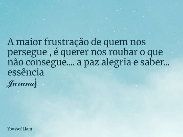 A maior frustração de quem nos persegue , é querer nos roubar o que não consegue.... a paz alegria e saber... essência 𝓙𝓾𝓻𝓾𝓷𝓪j... Frase de Youssef Liam.