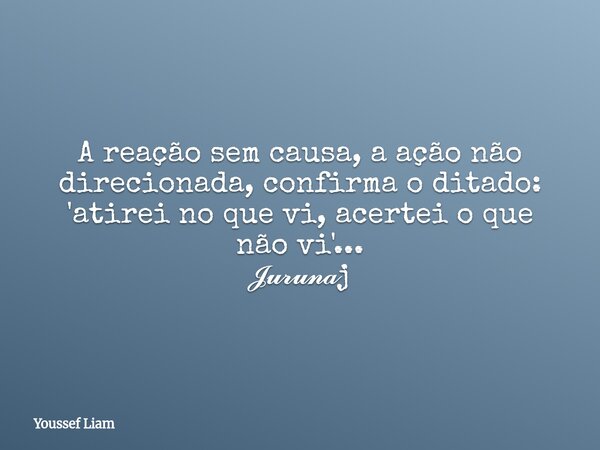 A reação sem causa, a ação não direcionada, confirma o ditado: 'atirei no que vi, acertei o que não vi'... 𝓙𝓾𝓻𝓾𝓷𝓪j... Frase de Youssef Liam.
