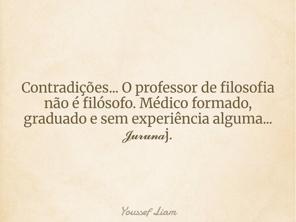 Contradições... O professor de filosofia não é filósofo. Médico formado, graduado e sem experiência alguma... 𝓙𝓾𝓻𝓾𝓷𝓪j.... Frase de Youssef Liam.