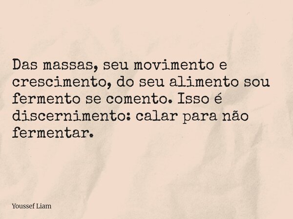 Das massas, seu movimento e crescimento, do seu alimento sou fermento se comento. Isso é discernimento: calar para não fermentar.... Frase de Youssef Liam.