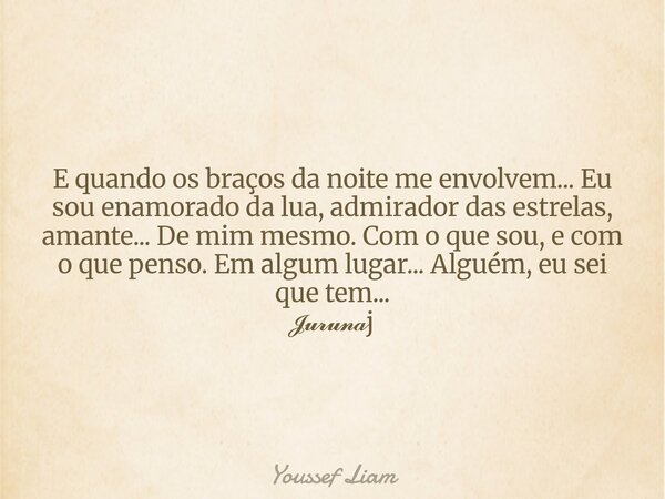 E quando os braços da noite me envolvem... Eu sou enamorado da lua, admirador das estrelas, amante... De mim mesmo. Com o que sou, e com o que penso. Em algum l... Frase de Youssef Liam.