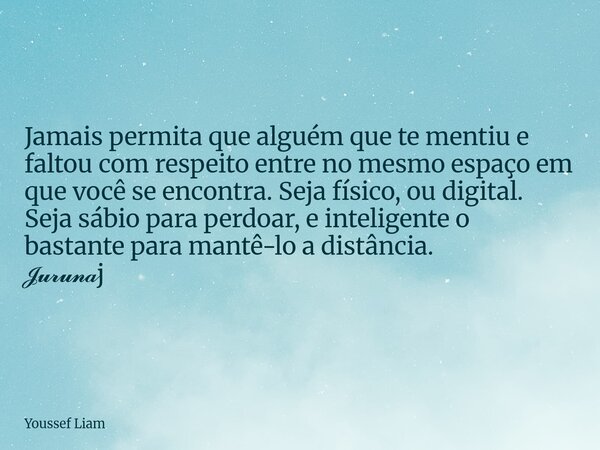 Jamais permita que alguém que te mentiu e faltou com respeito entre no mesmo espaço em que você se encontra. Seja físico, ou digital. Seja sábio para perdoar, e... Frase de Youssef Liam.