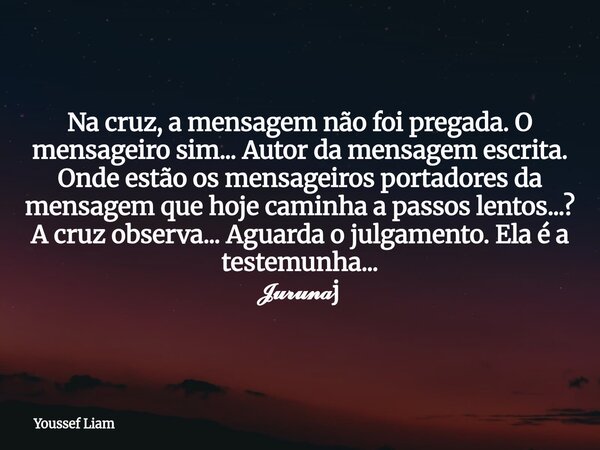Na cruz, a mensagem não foi pregada. O mensageiro sim... Autor da mensagem escrita. Onde estão os mensageiros portadores da mensagem que hoje caminha a passos l... Frase de Youssef Liam.