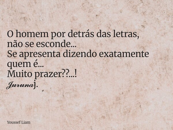O homem por detrás das letras, não se esconde... Se apresenta dizendo exatamente quem é... Muito prazer??...! 𝓙𝓾𝓻𝓾𝓷𝓪j.... Frase de Youssef Liam.