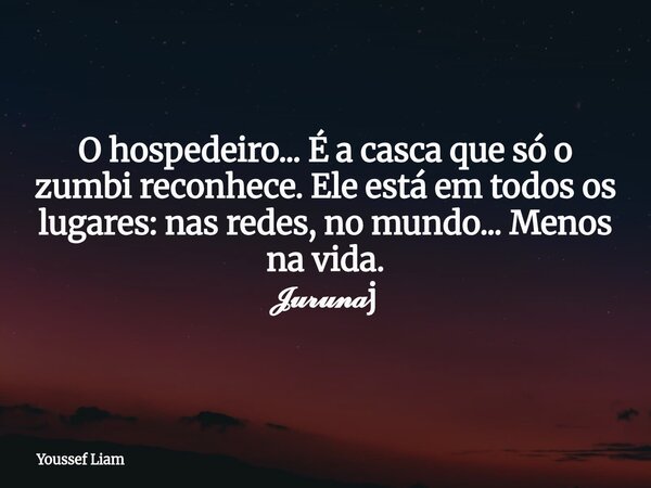 O hospedeiro... É a casca que só o zumbi reconhece. Ele está em todos os lugares: nas redes, no mundo... Menos na vida. 𝓙𝓾𝓻𝓾𝓷𝓪j... Frase de Youssef Liam.