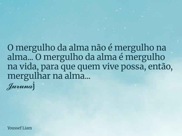 O mergulho da alma não é mergulho na alma... O mergulho da alma é mergulho na vida, para que quem vive possa, então, mergulhar na alma... 𝓙𝓾𝓻𝓾𝓷𝓪j... Frase de Youssef Liam.
