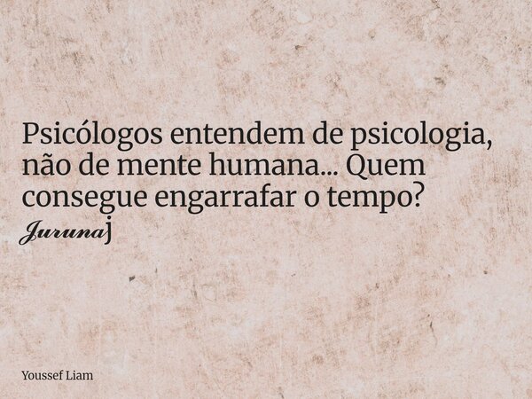 Psicólogos entendem de psicologia, não de mente humana... Quem consegue engarrafar o tempo? 𝓙𝓾𝓻𝓾𝓷𝓪j... Frase de Youssef Liam.