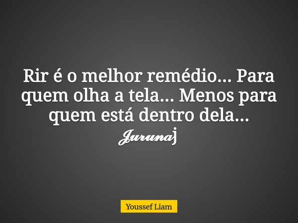 Rir é o melhor remédio... Para quem olha a tela... Menos para quem está dentro dela... 𝓙𝓾𝓻𝓾𝓷𝓪j... Frase de Youssef Liam.