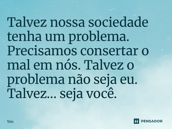 ⁠Talvez nossa sociedade tenha um problema. Precisamos consertar o mal em nós. Talvez o problema não seja eu. Talvez… seja você.... Frase de You.