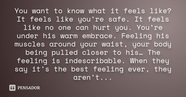 You want to know what it feels like? It feels like you’re safe. It feels like no one can hurt you. You’re under his warm embrace. Feeling his muscles around you... Frase de Anonimo.