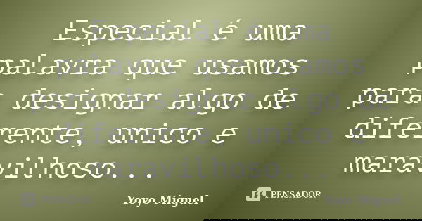 Especial é uma palavra que usamos para designar algo de diferente, unico e maravilhoso...... Frase de Yoyo Miguel.