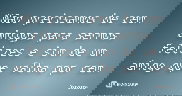 Não precisamos de cem amigos para sermos felizes e sim de um amigo que valha por cem... Frase de Yozora.