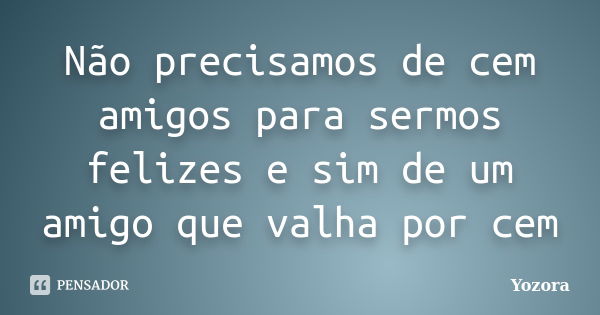 Não precisamos de cem amigos para sermos felizes e sim de um amigo que valha por cem... Frase de Yozora.